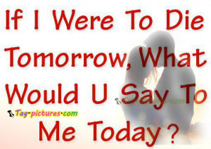 ... Were To Die Tomorrow, What Would U Say To Me Today ” ~ Sad Quote