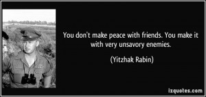 ... with friends. You make it with very unsavory enemies. - Yitzhak Rabin