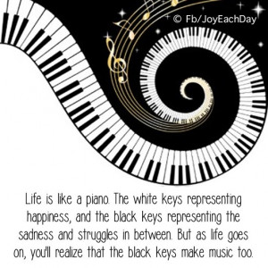 Life is like a piano. The white keys representing hapiness, and the ...