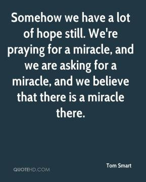Somehow we have a lot of hope still. We're praying for a miracle, and ...
