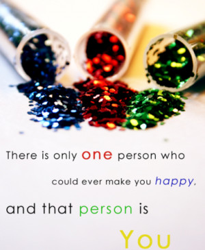 ... only one person who could ever make you happy, and that person is you