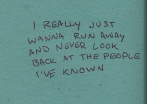 ... just wanna run away and never look back at the people i've known