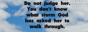 Do not judge her. You don't know what storm God has asked her to walk ...