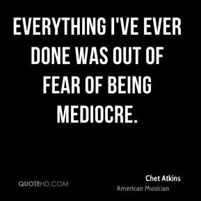 ... Atkins - Everything I've ever done was out of fear of being mediocre