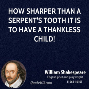 How sharper than a serpent's tooth it is to have a thankless child!
