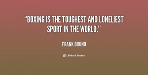 Boxing is the toughest and loneliest sport in the world.”