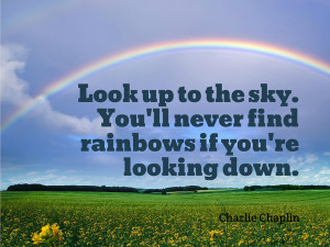 Look up to the sky. You'll never find rainbows If you're looking down ...