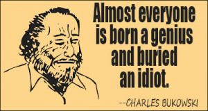 ... everyone is born a genius and buried an idiot. – Charles Bukowski