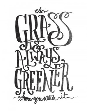 The Grass is Greener Where You Water It - Quotes - Quotes to Live By