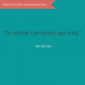 The customer’s perception is your reality.” – Kate Zabriskie