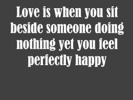 Love is when you sit beside someone doing nothing yet you feel ...