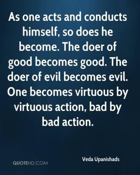 As one acts and conducts himself, so does he become. The doer of good ...