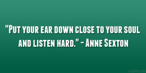 ... your ear down close to your soul and listen hard.” – Anne Sexton
