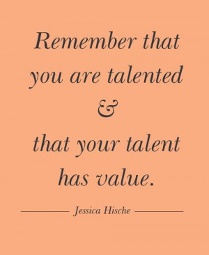Remember that you are talented and your talent has value. - Jessica ...