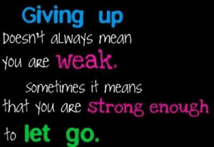 ... weak sometimes it means that you are strong enough to let go life