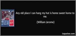 ... old place I can hang my hat is home sweet home to me. - William Jerome