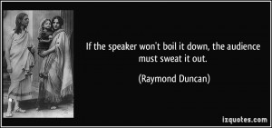 ... won't boil it down, the audience must sweat it out. - Raymond Duncan
