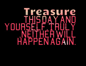 Quotes Picture: treasure this day and yourselftruly ,neither will ...