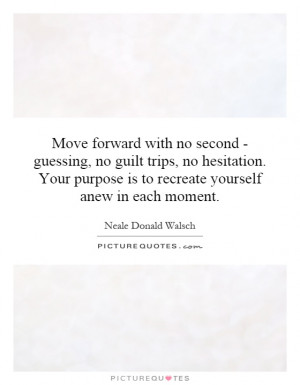 Move forward with no second - guessing, no guilt trips, no hesitation ...
