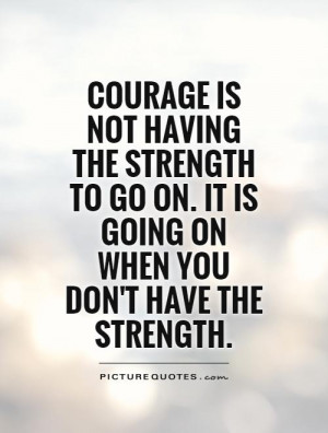 COURAGE is not having the strength to go on. it is going on when you ...