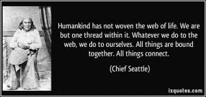 ... . All things are bound together. All things connect. - Chief Seattle