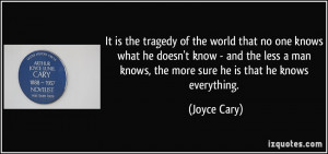 It is the tragedy of the world that no one knows what he doesn't know ...