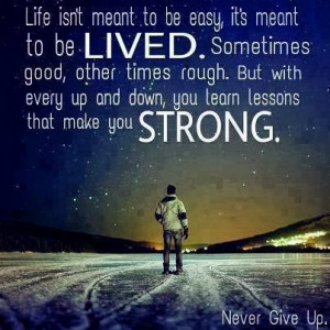 Life isn't meant to be easy, it's meant to be lived. sometimes good ...