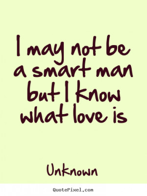 Love quotes - I may not be a smart man but i know what love is