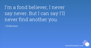 ... never say never. But I can say I'll never find another you