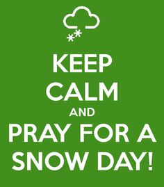KEEP CALM AND PRAY FOR A SNOW DAY!