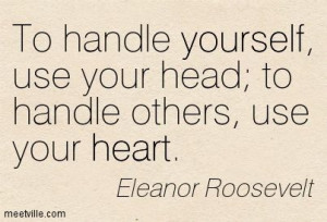 ... , use your head; to handle others, use your heart. Eleanor Roosevelt