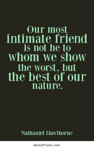Our most intimate friend is not he to whom we show the worst, but the ...