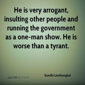 He is very arrogant, insulting other people and running the government ...