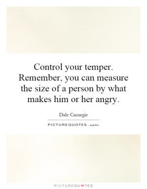 Control your temper. Remember, you can measure the size of a person by ...