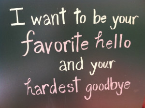Want To Be Your Favorite Hello And Your Hardest Goodbye Quote