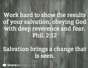 ... reverence and fear. Phil. 2:12 Salvation brings a change that is seen