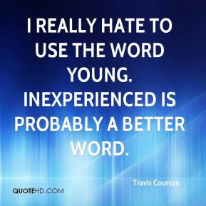 ... hate to use the word young. Inexperienced is probably a better word