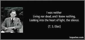 ... nothing, Looking into the heart of light, the silence. - T. S. Eliot