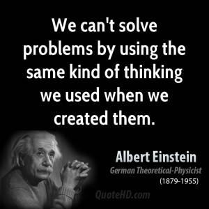 We can't solve problems by using the same kind of thinking we used ...