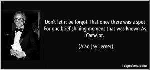 ... one brief shining moment that was known As Camelot. - Alan Jay Lerner
