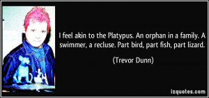 feel akin to the Platypus. An orphan in a family. A swimmer, a ...