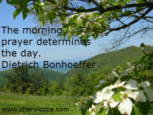 ... prayer. The morning prayer determines the day. Dietrich Bonhoeffer