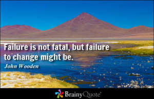 Failure is not fatal, but failure to change might be. - John Wooden