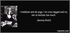 and do yoga. I sit cross-legged and try not to levitate too much ...