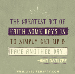 The greatest act of faith some days is to simply get up and face ...