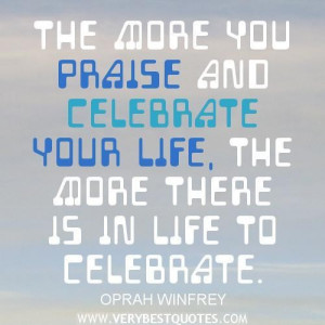 Positive life quotes the more you praise and celebrate your life the ...
