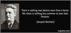 man desires more than a heroic life: there is nothing less common ...