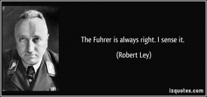 The Fuhrer is always right. I sense it. - Robert Ley