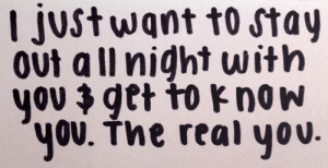 ... just want to stay out all night with you get to know you. the real you