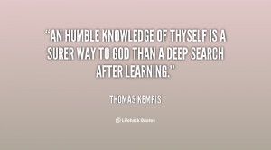 An humble knowledge of thyself is a surer way to God than a deep ...